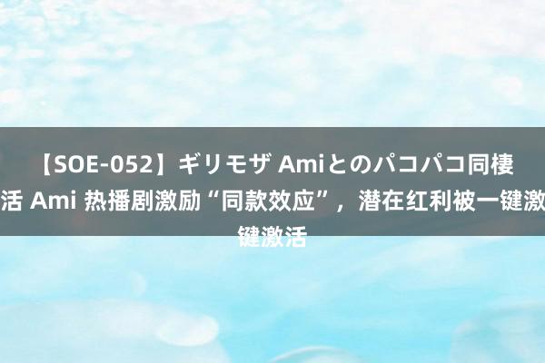 【SOE-052】ギリモザ Amiとのパコパコ同棲生活 Ami 热播剧激励“同款效应”，潜在红利被一键激活