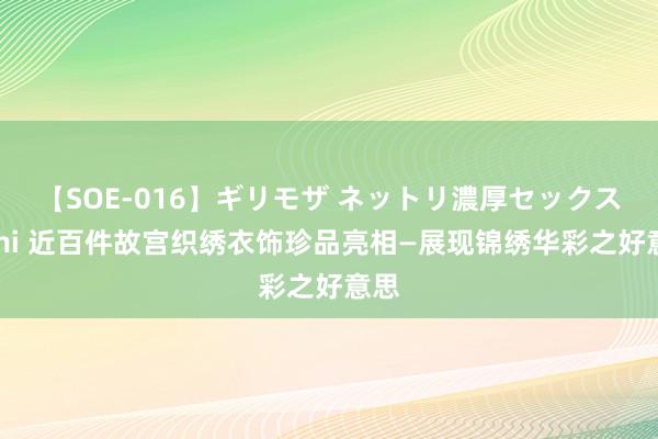 【SOE-016】ギリモザ ネットリ濃厚セックス Ami 近百件故宫织绣衣饰珍品亮相—展现锦绣华彩之好意思