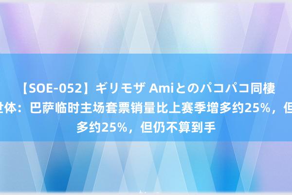 【SOE-052】ギリモザ Amiとのパコパコ同棲生活 Ami 世体：巴萨临时主场套票销量比上赛季增多约25%，但仍不算到手