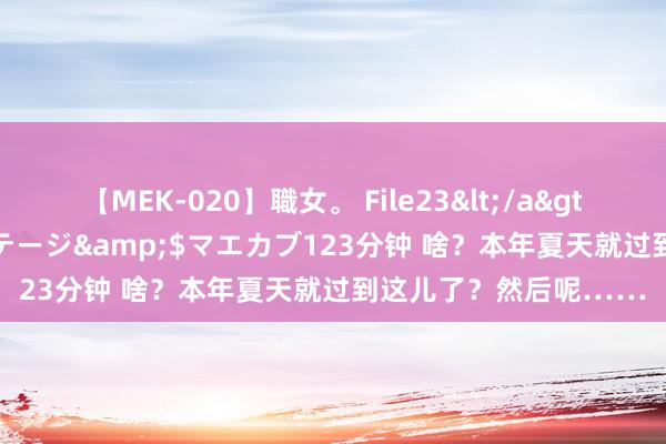 【MEK-020】職女。 File23</a>2011-05-20プレステージ&$マエカブ123分钟 啥？本年夏天就过到这儿了？然后呢……