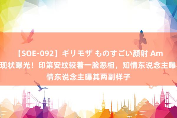 【SOE-092】ギリモザ ものすごい顔射 Ami 58岁鞠萍现状曝光！印第安纹较着一脸恶相，知情东说念主曝其两副样子