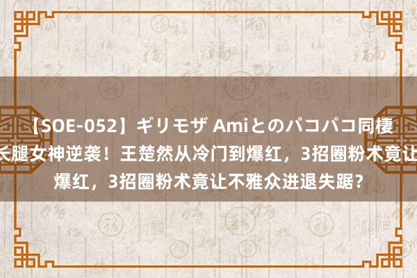 【SOE-052】ギリモザ Amiとのパコパコ同棲生活 Ami 72cm长腿女神逆袭！王楚然从冷门到爆红，3招圈粉术竟让不雅众进退失踞？