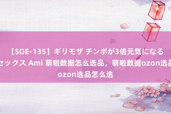 【SOE-135】ギリモザ チンポが3倍元気になる励ましセックス Ami 萌啦数据怎么选品，萌啦数据ozon选品怎么选