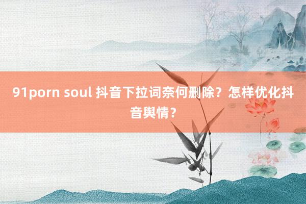 91porn soul 抖音下拉词奈何删除？怎样优化抖音舆情？