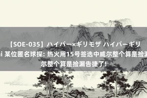 【SOE-035】ハイパー×ギリモザ ハイパーギリモザ Ami 某位匿名球探: 热火用15号签选中威尔整个算是捡漏告捷了!