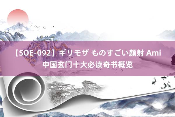 【SOE-092】ギリモザ ものすごい顔射 Ami 中国玄门十大必读奇书概览