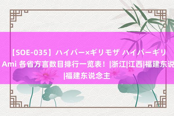 【SOE-035】ハイパー×ギリモザ ハイパーギリモザ Ami 各省方言数目排行一览表！|浙江|江西|福建东说念主