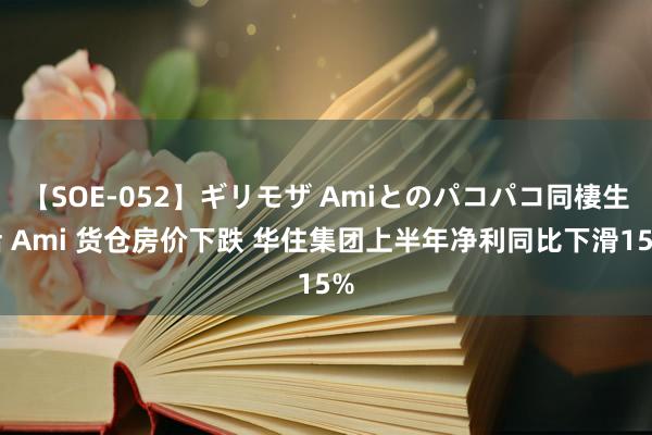 【SOE-052】ギリモザ Amiとのパコパコ同棲生活 Ami 货仓房价下跌 华住集团上半年净利同比下滑15%