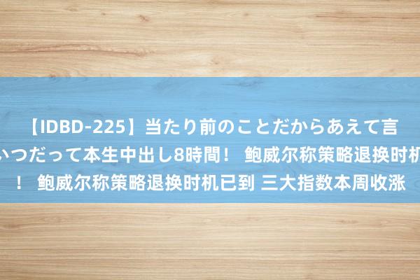 【IDBD-225】当たり前のことだからあえて言わなかったけど…IPはいつだって本生中出し8時間！ 鲍威尔称策略退换时机已到 三大指数本周收涨