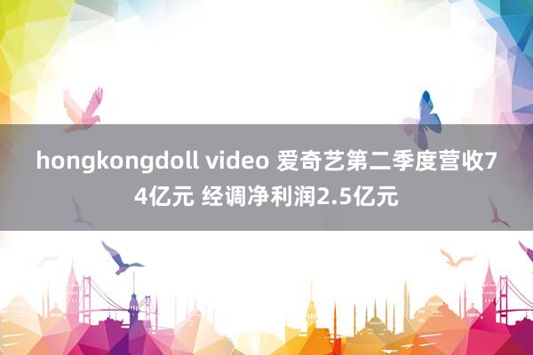 hongkongdoll video 爱奇艺第二季度营收74亿元 经调净利润2.5亿元