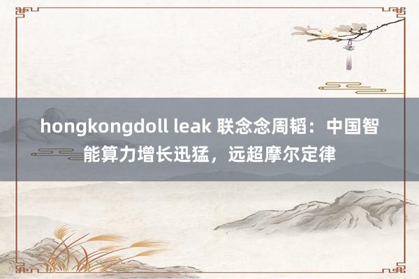 hongkongdoll leak 联念念周韬：中国智能算力增长迅猛，远超摩尔定律