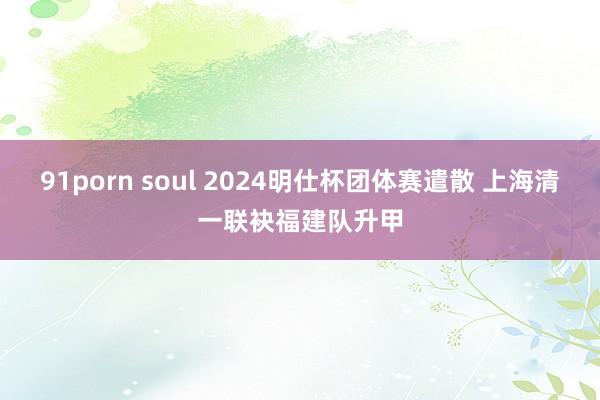 91porn soul 2024明仕杯团体赛遣散 上海清一联袂福建队升甲