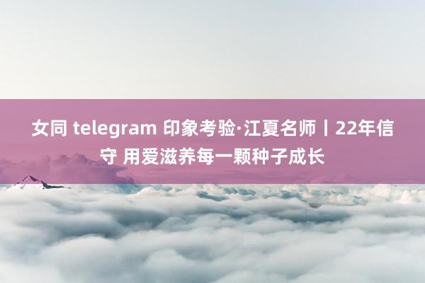 女同 telegram 印象考验·江夏名师丨22年信守 用爱滋养每一颗种子成长