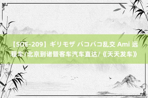 【SOE-209】ギリモザ バコバコ乱交 Ami 远程车/北京到诸暨客车汽车直达/《天天发车》