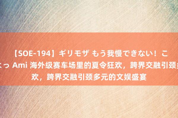 【SOE-194】ギリモザ もう我慢できない！ここでエッチしよっ Ami 海外级赛车场里的夏令狂欢，跨界交融引颈多元的文娱盛宴