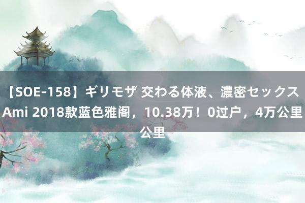 【SOE-158】ギリモザ 交わる体液、濃密セックス Ami 2018款蓝色雅阁，10.38万！0过户，4万公里