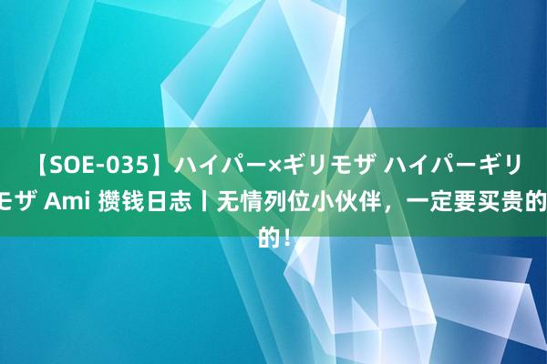 【SOE-035】ハイパー×ギリモザ ハイパーギリモザ Ami 攒钱日志丨无情列位小伙伴，一定要买贵的！