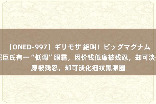 【ONED-997】ギリモザ 絶叫！ビッグマグナムFUCK Ami 屈臣氏有一“低调”眼霜，因价钱低廉被残忍，却可淡化细纹黑眼圈