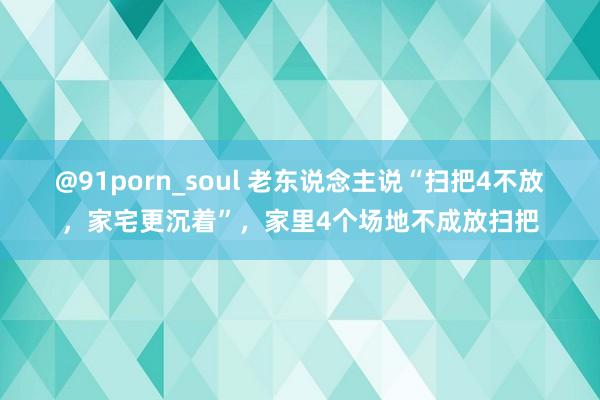 @91porn_soul 老东说念主说“扫把4不放，家宅更沉着”，家里4个场地不成放扫把