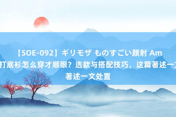 【SOE-092】ギリモザ ものすごい顔射 Ami 秋季打底衫怎么穿才顺眼？选款与搭配技巧，这篇著述一文处置