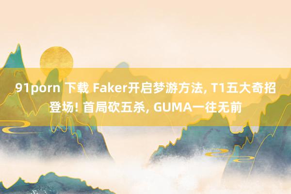 91porn 下载 Faker开启梦游方法, T1五大奇招登场! 首局砍五杀, GUMA一往无前