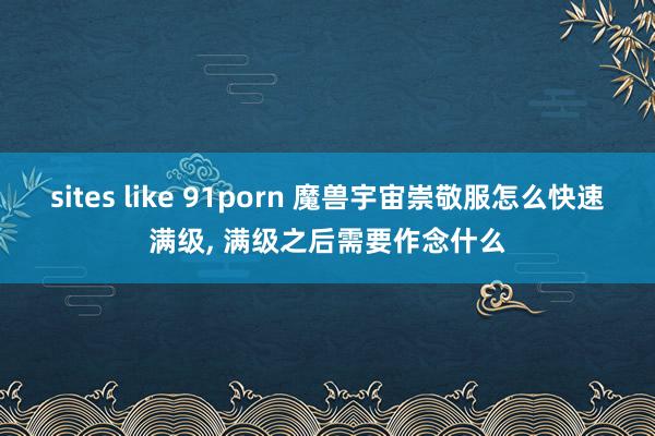 sites like 91porn 魔兽宇宙崇敬服怎么快速满级, 满级之后需要作念什么