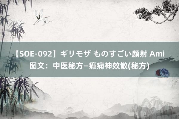 【SOE-092】ギリモザ ものすごい顔射 Ami 图文：中医秘方—癫痫神效散(秘方)