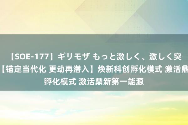 【SOE-177】ギリモザ もっと激しく、激しく突いて Ami  【锚定当代化 更动再潜入】焕新科创孵化模式 激活鼎新第一能源