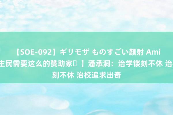 【SOE-092】ギリモザ ものすごい顔射 Ami  【东说念主民需要这么的赞助家⑫】潘承洞：治学镂刻不休 治校追求出奇