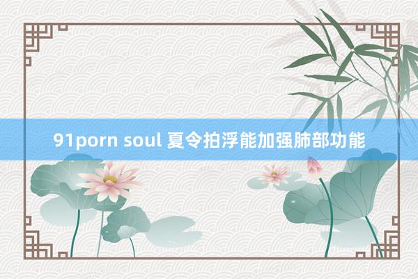 91porn soul 夏令拍浮能加强肺部功能