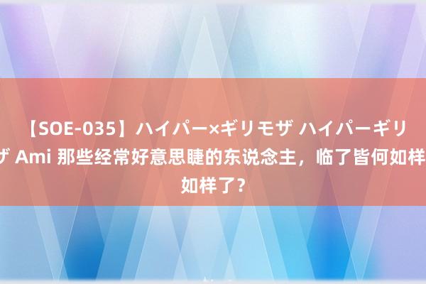 【SOE-035】ハイパー×ギリモザ ハイパーギリモザ Ami 那些经常好意思睫的东说念主，临了皆何如样了？